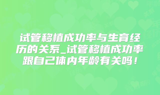 试管移植成功率与生育经历的关系_试管移植成功率跟自己体内年龄有关吗！