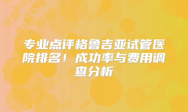 专业点评格鲁吉亚试管医院排名!成功率与费用调查分析