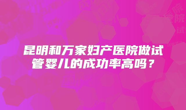 昆明和万家妇产医院做试管婴儿的成功率高吗？