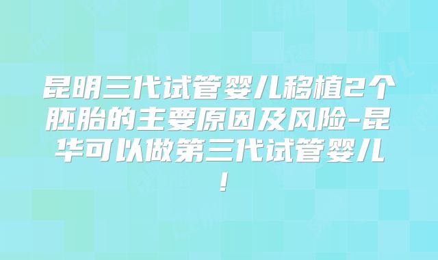 昆明三代试管婴儿移植2个胚胎的主要原因及风险-昆华可以做第三代试管婴儿!