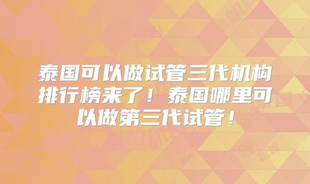 泰国可以做试管三代机构排行榜来了!泰国哪里可以做第三代试管!