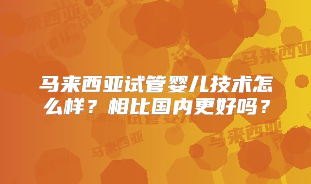马来西亚试管婴儿技术怎么样？相比国内更好吗？