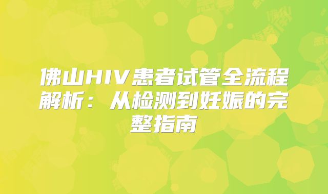 佛山HIV患者试管全流程解析:从检测到妊娠的完整指南