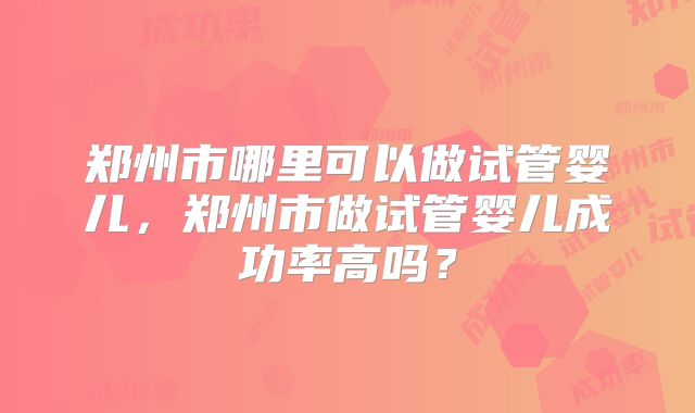 郑州市哪里可以做试管婴儿，郑州市做试管婴儿成功率高吗？