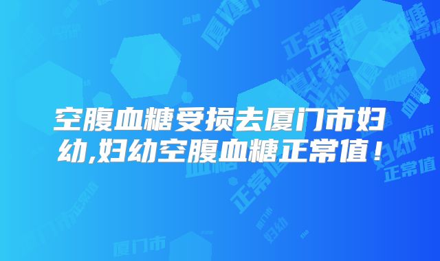空腹血糖受损去厦门市妇幼,妇幼空腹血糖正常值!