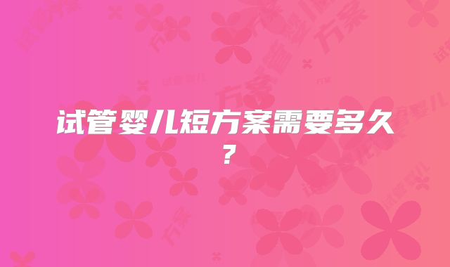 试管婴儿短方案需要多久?