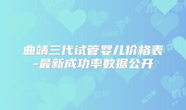 曲靖三代试管婴儿价格表-最新成功率数据公开
