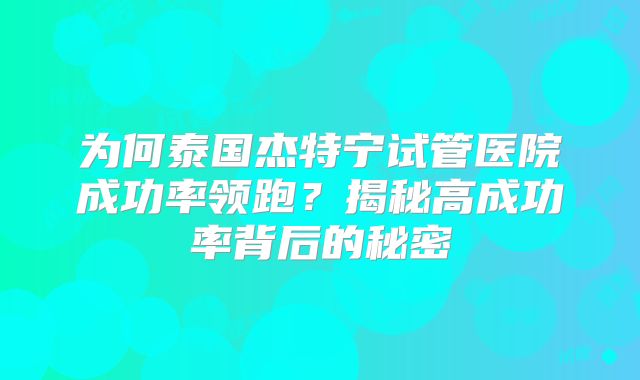 为何泰国杰特宁试管医院成功率领跑？揭秘高成功率背后的秘密