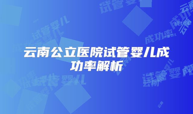 云南公立医院试管婴儿成功率解析