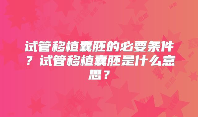 试管移植囊胚的必要条件？试管移植囊胚是什么意思？
