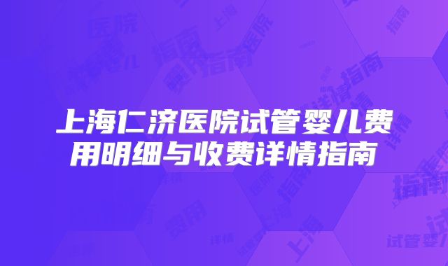 上海仁济医院试管婴儿费用明细与收费详情指南