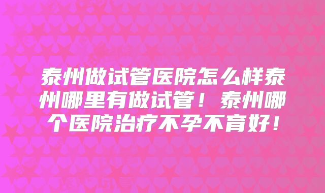 泰州做试管医院怎么样泰州哪里有做试管!泰州哪个医院治疗不孕不育好!