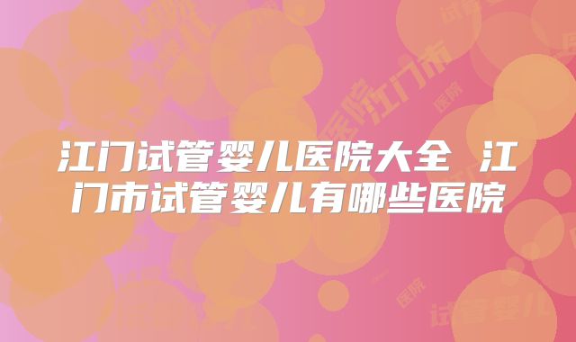 江门试管婴儿医院大全 江门市试管婴儿有哪些医院
