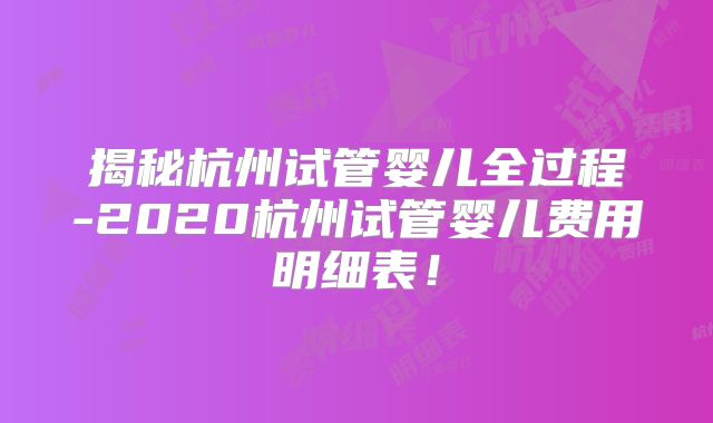 揭秘杭州试管婴儿全过程-2020杭州试管婴儿费用明细表！