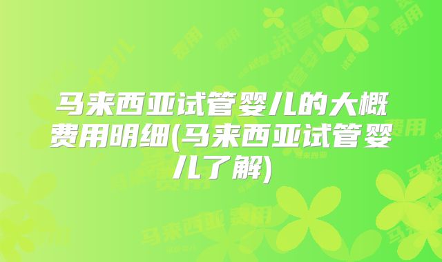 马来西亚试管婴儿的大概费用明细(马来西亚试管婴儿了解)