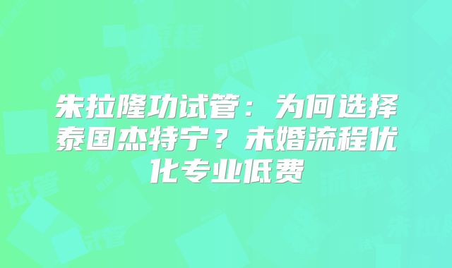 朱拉隆功试管：为何选择泰国杰特宁？未婚流程优化专业低费