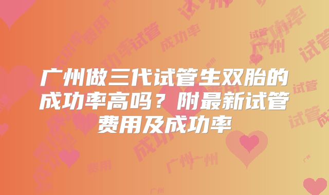 广州做三代试管生双胎的成功率高吗？附最新试管费用及成功率