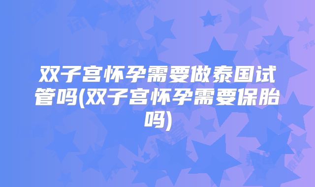 双子宫怀孕需要做泰国试管吗(双子宫怀孕需要保胎吗)