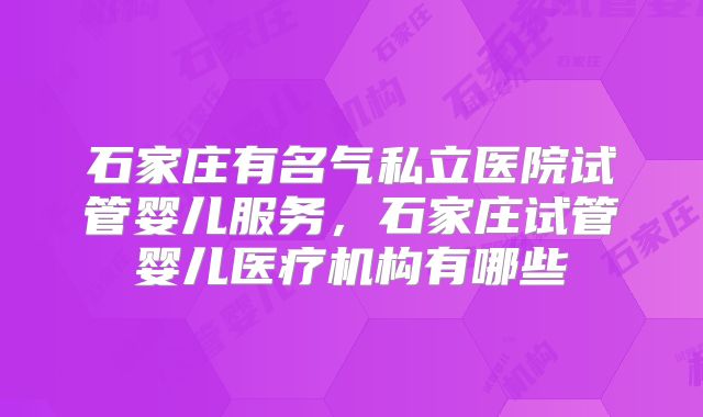 石家庄有名气私立医院试管婴儿服务，石家庄试管婴儿医疗机构有哪些
