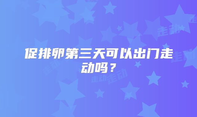 促排卵第三天可以出门走动吗？