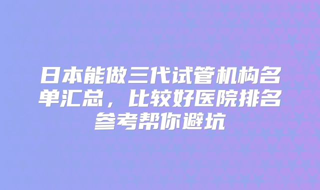 日本能做三代试管机构名单汇总,比较好医院排名参考帮你避坑