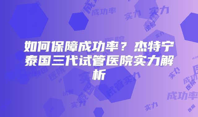 如何保障成功率？杰特宁泰国三代试管医院实力解析