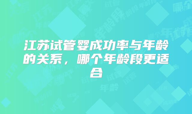 江苏试管婴成功率与年龄的关系，哪个年龄段更适合