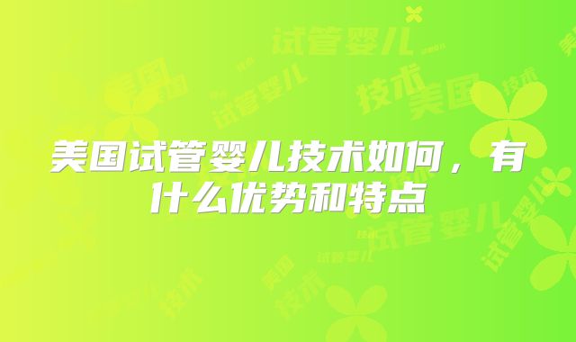美国试管婴儿技术如何，有什么优势和特点