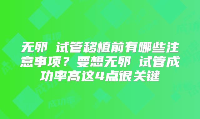 无卵�试管移植前有哪些注意事项？要想无卵�试管成功率高这4点很关键