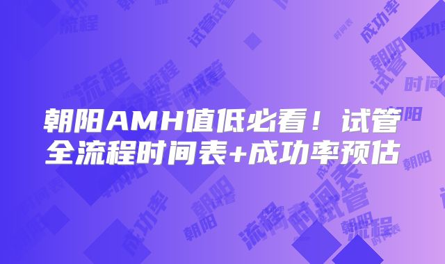 朝阳AMH值低必看！试管全流程时间表+成功率预估