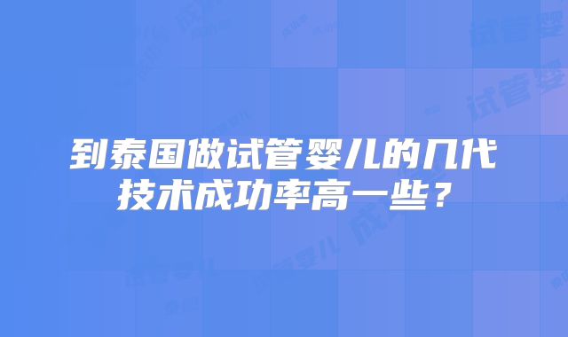 到泰国做试管婴儿的几代技术成功率高一些？