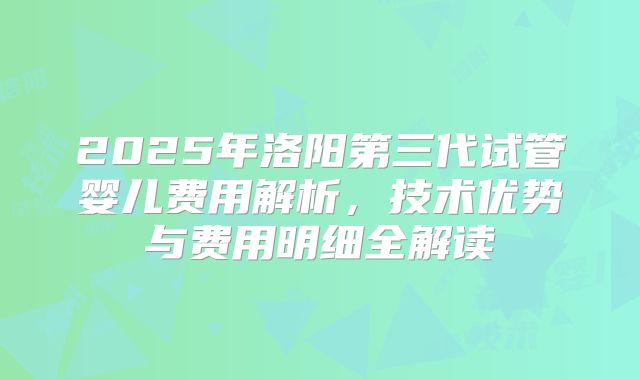 2025年洛阳第三代试管婴儿费用解析,技术优势与费用明细全解读