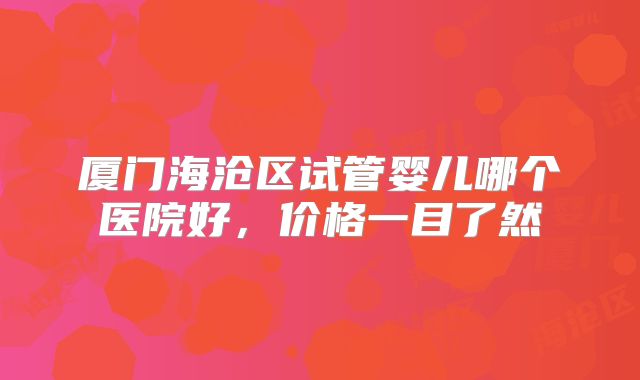 厦门海沧区试管婴儿哪个医院好,价格一目了然