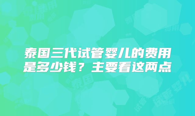 泰国三代试管婴儿的费用是多少钱？主要看这两点