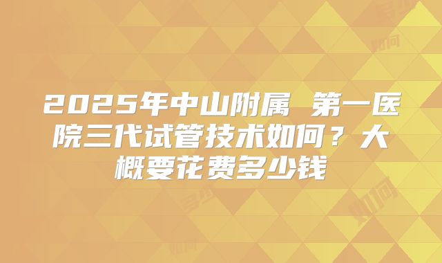 2025年中山附属 第一医院三代试管技术如何?大概要花费多少钱