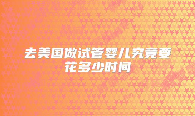 去美国做试管婴儿究竟要花多少时间