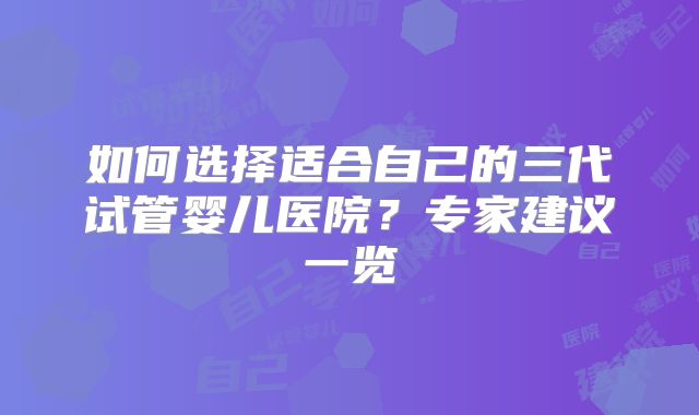 如何选择适合自己的三代试管婴儿医院？专家建议一览
