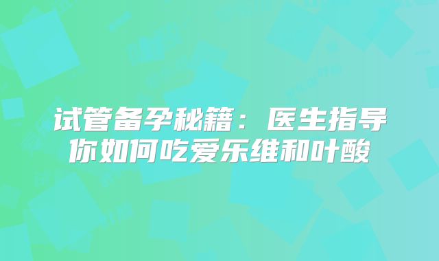试管备孕秘籍：医生指导你如何吃爱乐维和叶酸