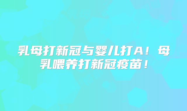 乳母打新冠与婴儿打A！母乳喂养打新冠疫苗！