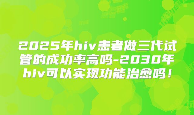 2025年hiv患者做三代试管的成功率高吗-2030年hiv可以实现功能治愈吗！