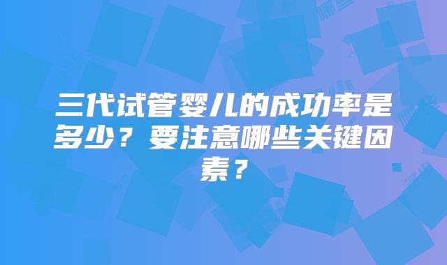 三代试管婴儿的成功率是多少?要注意哪些关键因素?