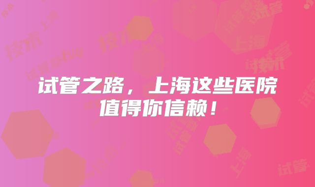 试管之路，上海这些医院值得你信赖！