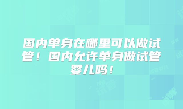 国内单身在哪里可以做试管！国内允许单身做试管婴儿吗！