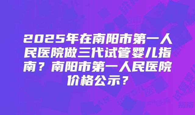 2025年在南阳市第一人民医院做三代试管婴儿指南?南阳市第一人民医院价格公示?