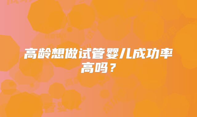 高龄想做试管婴儿成功率高吗?