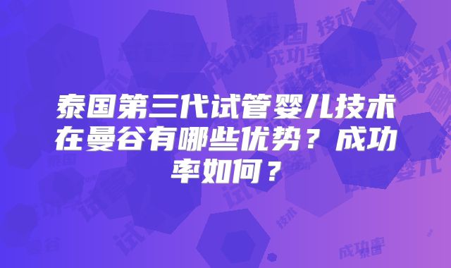泰国第三代试管婴儿技术在曼谷有哪些优势？成功率如何？