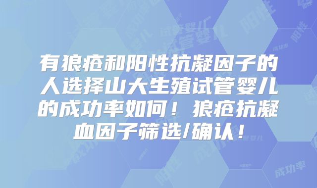 有狼疮和阳性抗凝因子的人选择山大生殖试管婴儿的成功率如何!狼疮抗凝血因子筛选/确认!