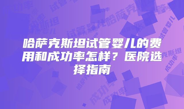 哈萨克斯坦试管婴儿的费用和成功率怎样？医院选择指南