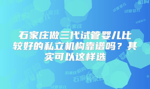 石家庄做三代试管婴儿比较好的私立机构靠谱吗？其实可以这样选