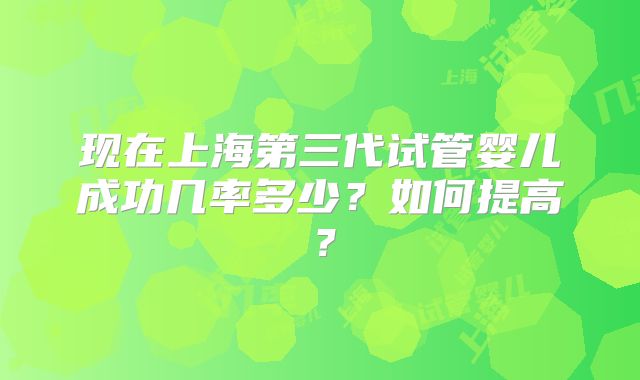 现在上海第三代试管婴儿成功几率多少?如何提高?
